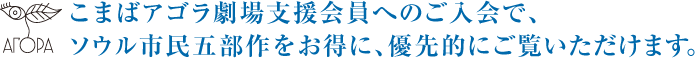 こまばアゴラ劇場支援会員へのご入会で、ソウル市民五部作をお得に、優先的にご覧いただけます。